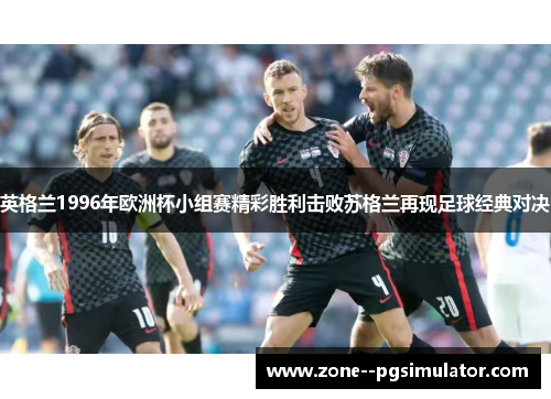 英格兰1996年欧洲杯小组赛精彩胜利击败苏格兰再现足球经典对决 英格兰1996年欧洲杯小组赛精彩胜利击败苏格兰再现足球经典对决