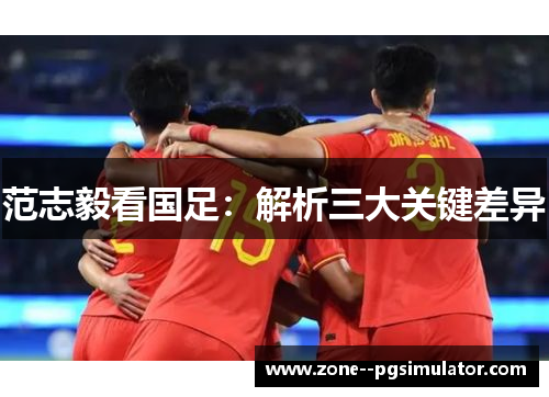 范志毅看国足:解析三大关键差异 范志毅看国足:解析三大关键差异