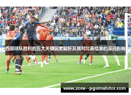 西部球队胜利的五大关键因素解析及其对比赛结果的深远影响 西部球队胜利的五大关键因素解析及其对比赛结果的深远影响