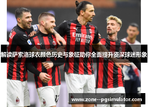 解读萨索洛球衣颜色历史与象征助你全面提升资深球迷形象 解读萨索洛球衣颜色历史与象征助你全面提升资深球迷形象