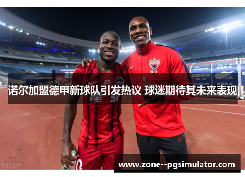 诺尔加盟德甲新球队引发热议 球迷期待其未来表现
