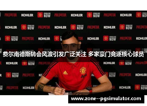 费尔南德斯转会风波引发广泛关注 多家豪门竞逐核心球员 费尔南德斯转会风波引发广泛关注 多家豪门竞逐核心球员