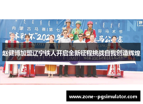 赵健博加盟辽宁铁人开启全新征程挑战自我创造辉煌 赵健博加盟辽宁铁人开启全新征程挑战自我创造辉煌