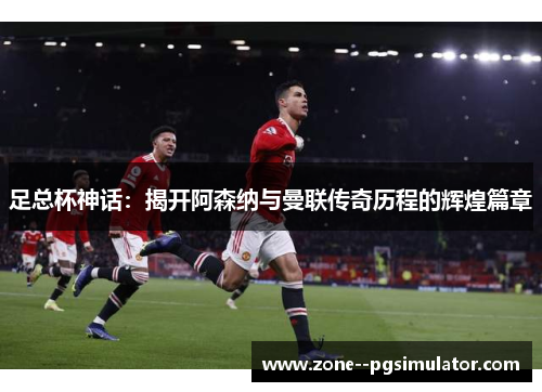 足总杯神话：揭开阿森纳与曼联传奇历程的辉煌篇章