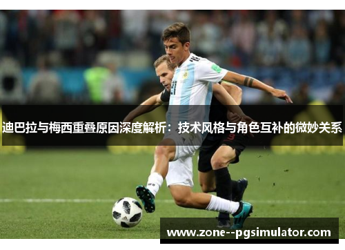 迪巴拉与梅西重叠原因深度解析：技术风格与角色互补的微妙关系