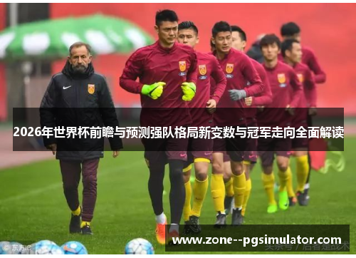 2026年世界杯前瞻与预测强队格局新变数与冠军走向全面解读 2026年世界杯前瞻与预测强队格局新变数与冠军走向全面解读