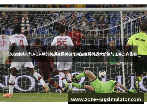久保建英对阵AC米兰的英超赛场关键作用深度解析战术价值与比赛走向影响 久保建英对阵AC米兰的英超赛场关键作用深度解析战术价值与比赛走向影响