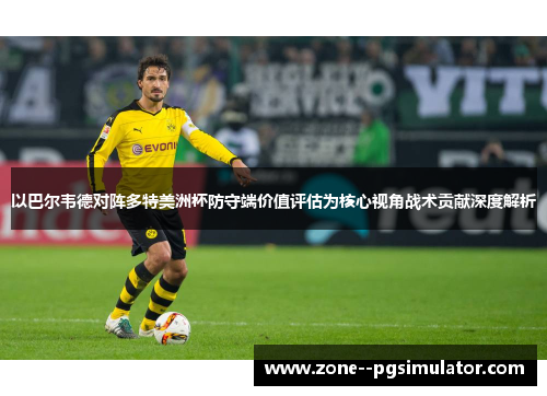 以巴尔韦德对阵多特美洲杯防守端价值评估为核心视角战术贡献深度解析