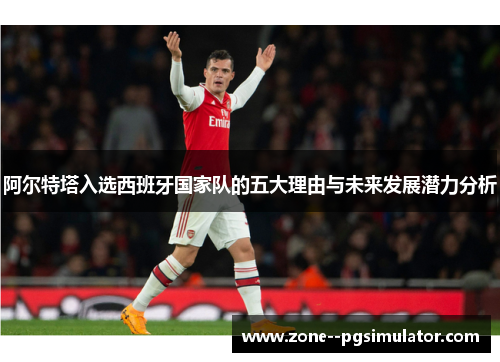 阿尔特塔入选西班牙国家队的五大理由与未来发展潜力分析 阿尔特塔入选西班牙国家队的五大理由与未来发展潜力分析