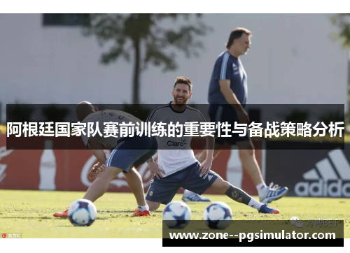 阿根廷国家队赛前训练的重要性与备战策略分析 阿根廷国家队赛前训练的重要性与备战策略分析