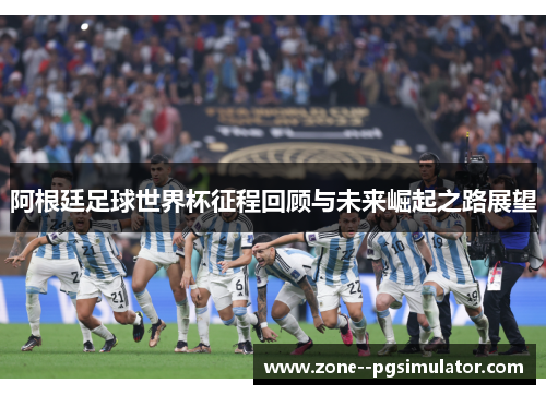 阿根廷足球世界杯征程回顾与未来崛起之路展望 阿根廷足球世界杯征程回顾与未来崛起之路展望