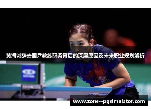 黄海诚辞去国乒教练职务背后的深层原因及未来职业规划解析