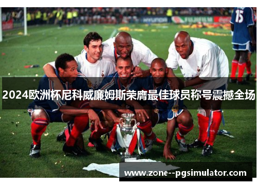 2024欧洲杯尼科威廉姆斯荣膺最佳球员称号震撼全场