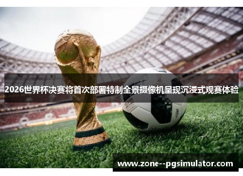 2026世界杯决赛将首次部署特制全景摄像机呈现沉浸式观赛体验