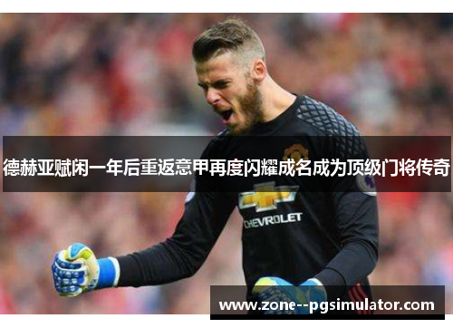 德赫亚赋闲一年后重返意甲再度闪耀成名成为顶级门将传奇