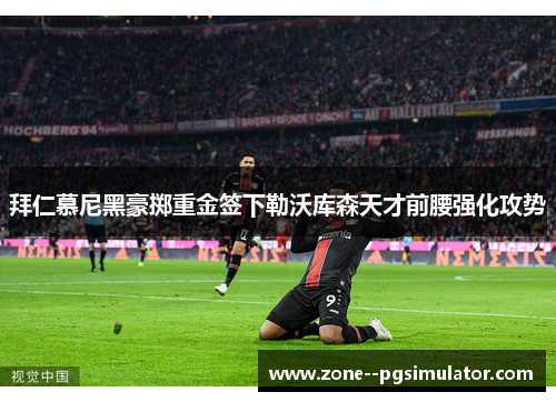 拜仁慕尼黑豪掷重金签下勒沃库森天才前腰强化攻势