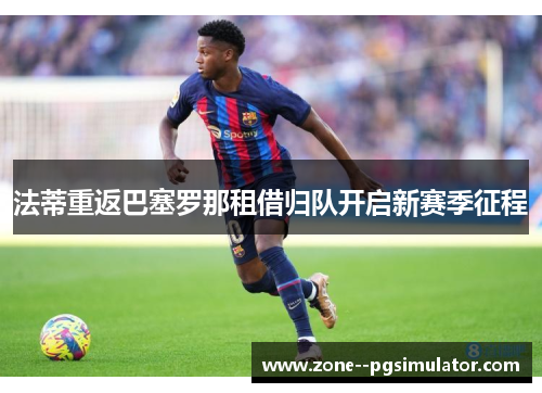 法蒂重返巴塞罗那租借归队开启新赛季征程