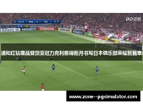 浦和红钻鏖战登顶亚冠力克利雅得新月书写日本俱乐部荣耀新篇章