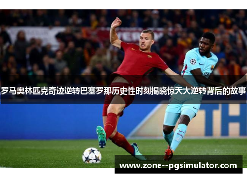 罗马奥林匹克奇迹逆转巴塞罗那历史性时刻揭晓惊天大逆转背后的故事