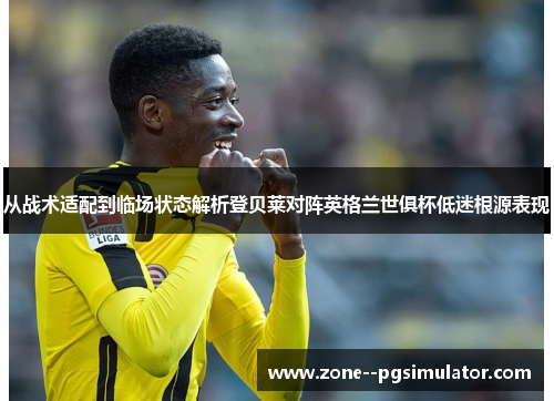 从战术适配到临场状态解析登贝莱对阵英格兰世俱杯低迷根源表现