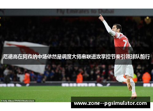 厄德高在阿森纳中场依然是调度大师串联进攻掌控节奏引领球队前行