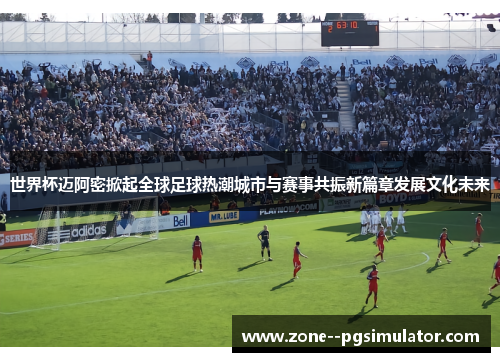 世界杯迈阿密掀起全球足球热潮城市与赛事共振新篇章发展文化未来