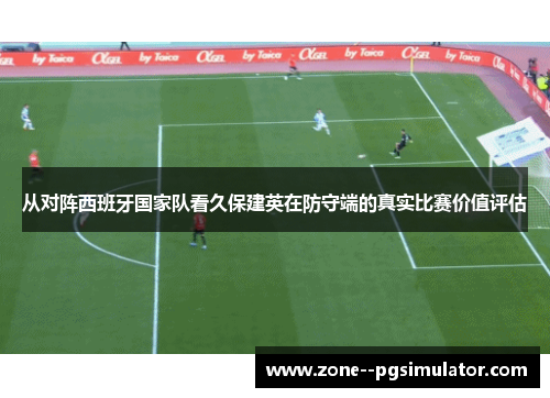 从对阵西班牙国家队看久保建英在防守端的真实比赛价值评估 从对阵西班牙国家队看久保建英在防守端的真实比赛价值评估