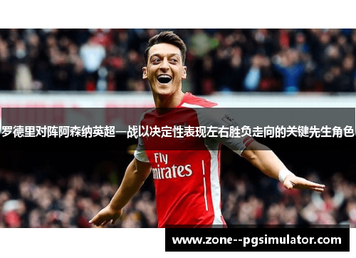 罗德里对阵阿森纳英超一战以决定性表现左右胜负走向的关键先生角色 罗德里对阵阿森纳英超一战以决定性表现左右胜负走向的关键先生角色