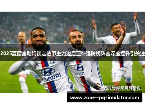 2025夏窗富勒姆锁定法甲主力边后卫补强防线阵容深度提升引关注 2025夏窗富勒姆锁定法甲主力边后卫补强防线阵容深度提升引关注