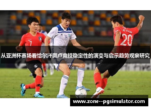 从亚洲杯赛场看恰尔汗奥卢竞技稳定性的演变与启示趋势观察研究 从亚洲杯赛场看恰尔汗奥卢竞技稳定性的演变与启示趋势观察研究