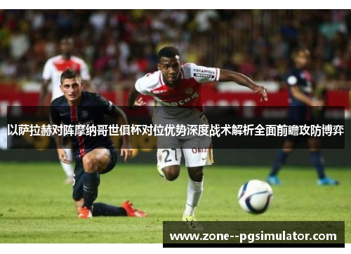 以萨拉赫对阵摩纳哥世俱杯对位优势深度战术解析全面前瞻攻防博弈 以萨拉赫对阵摩纳哥世俱杯对位优势深度战术解析全面前瞻攻防博弈