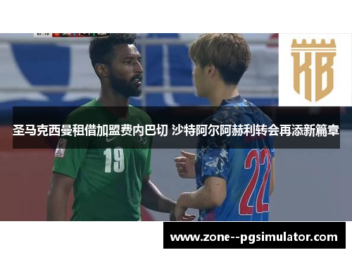 圣马克西曼租借加盟费内巴切 沙特阿尔阿赫利转会再添新篇章 圣马克西曼租借加盟费内巴切 沙特阿尔阿赫利转会再添新篇章