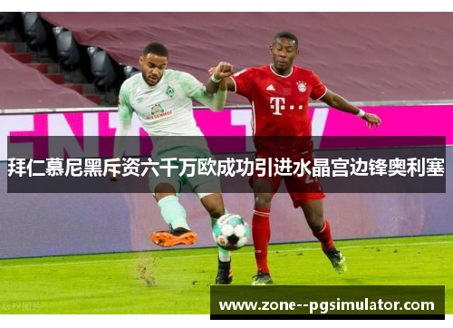 拜仁慕尼黑斥资六千万欧成功引进水晶宫边锋奥利塞