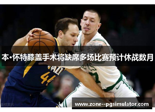 本·怀特膝盖手术将缺席多场比赛预计休战数月