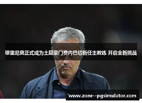 穆里尼奥正式成为土超豪门费内巴切新任主教练 开启全新挑战 穆里尼奥正式成为土超豪门费内巴切新任主教练 开启全新挑战