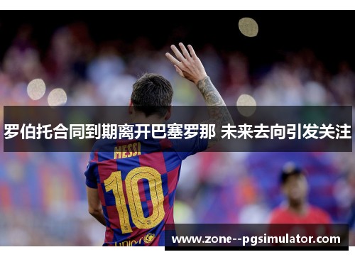 罗伯托合同到期离开巴塞罗那 未来去向引发关注 罗伯托合同到期离开巴塞罗那 未来去向引发关注